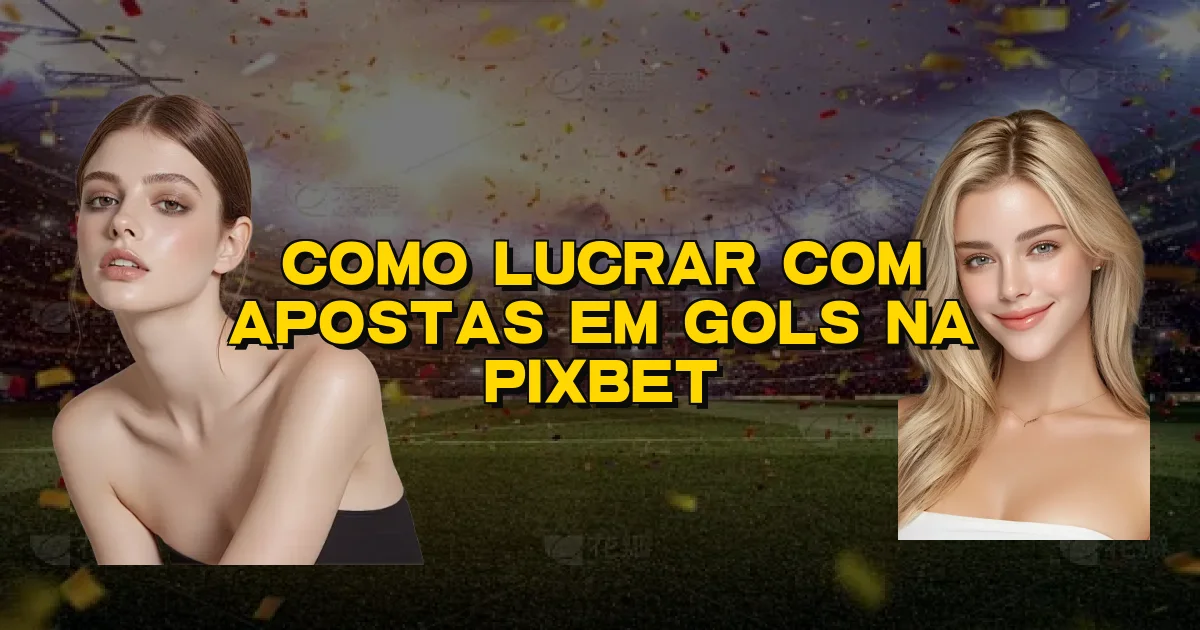 Como Lucrar Com Apostas Em Gols Na Pixbet Oficial