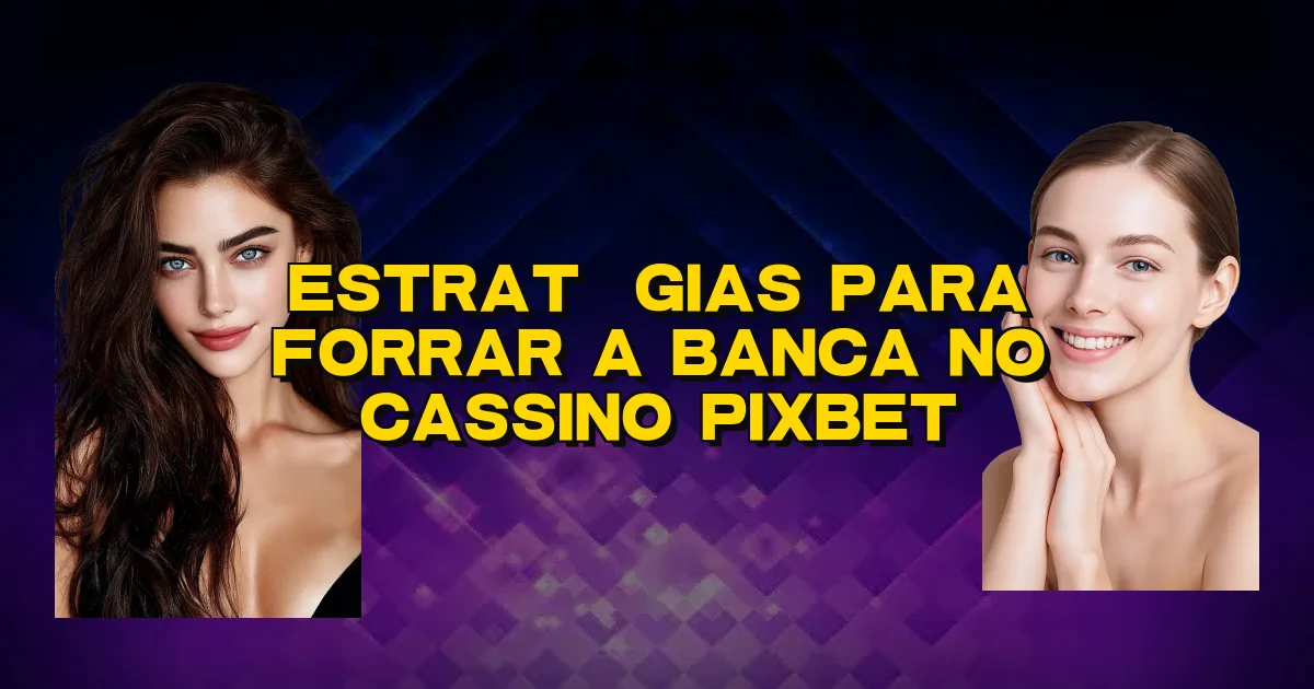 Estratégias Para Forrar A Banca No Cassino Pixbet Oficial