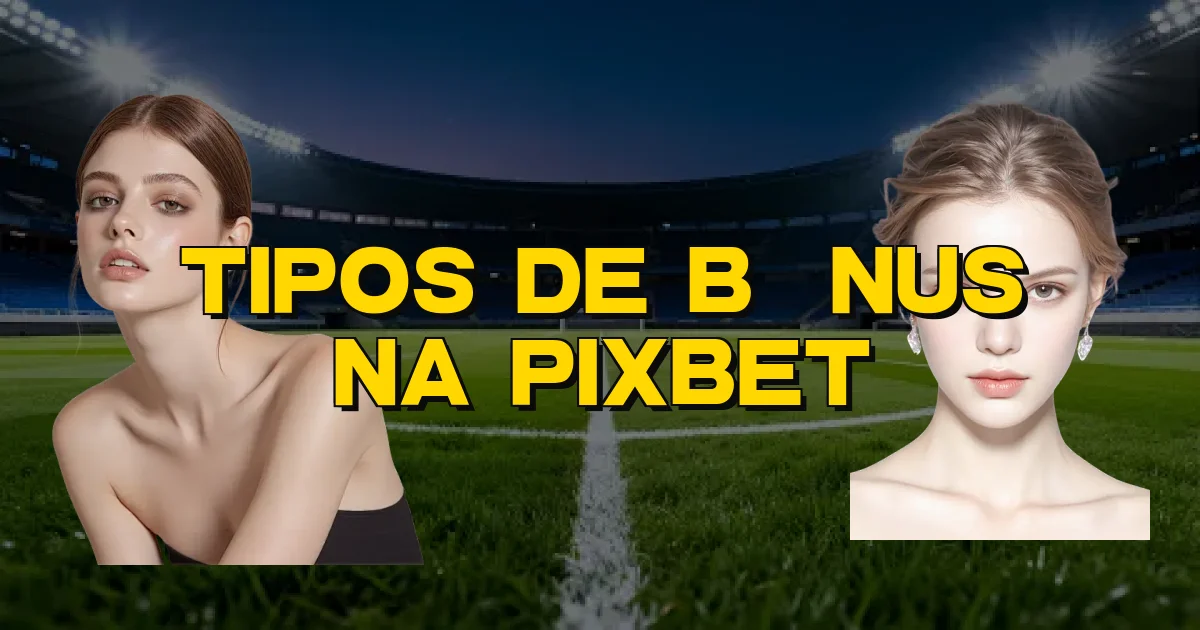 Tipos De Bônus Na Pixbet Oficial