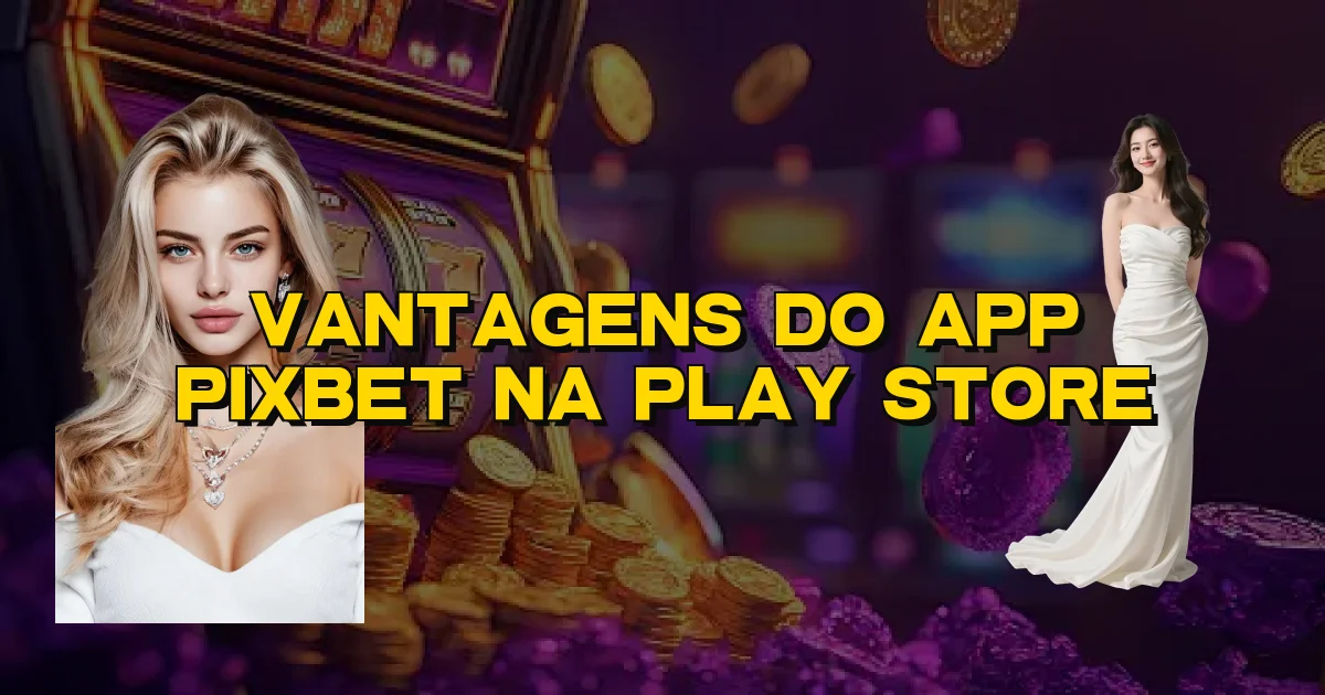 Vantagens Do App Pixbet Na Play Store Oficial